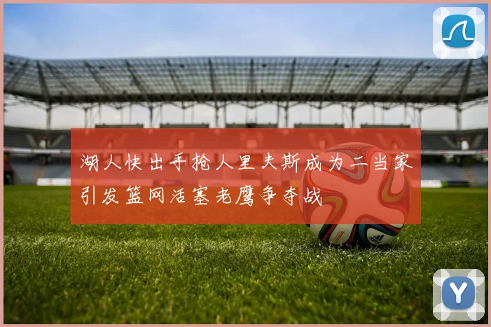 湖人快出手抢人里夫斯成为二当家引发篮网活塞老鹰争夺战
