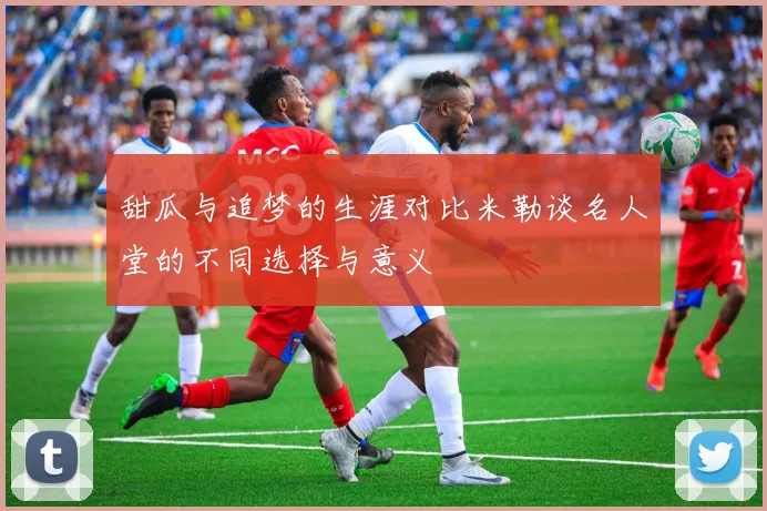 甜瓜与追梦的生涯对比米勒谈名人堂的不同选择与意义