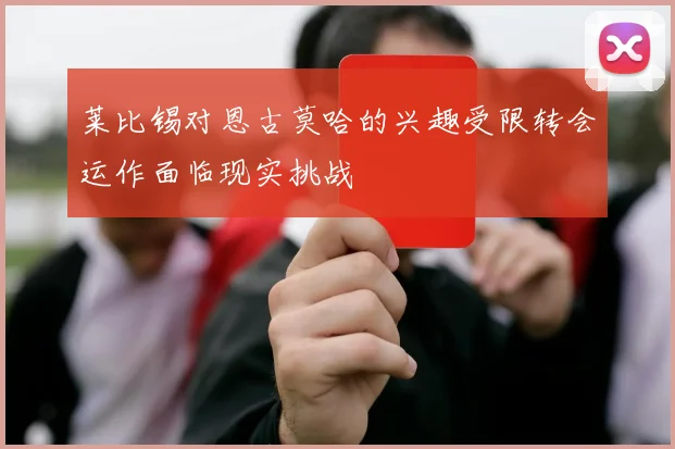 莱比锡对恩古莫哈的兴趣受限转会运作面临现实挑战