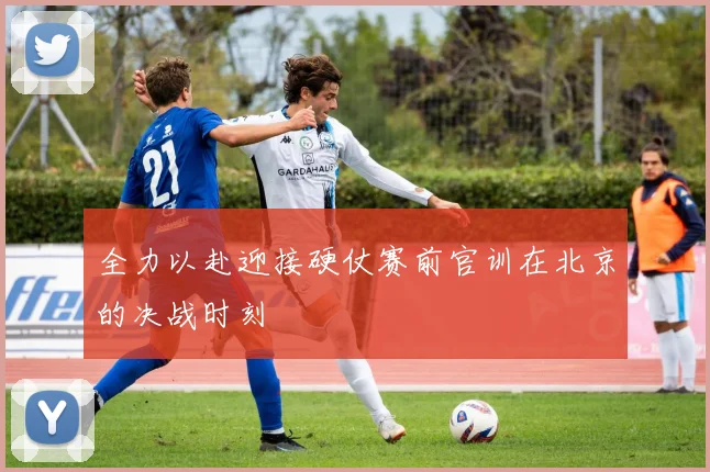 全力以赴迎接硬仗赛前官训在北京的决战时刻