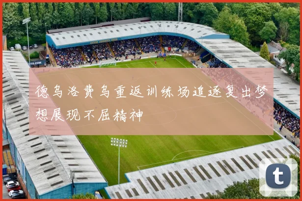 德乌洛费乌重返训练场追逐复出梦想展现不屈精神