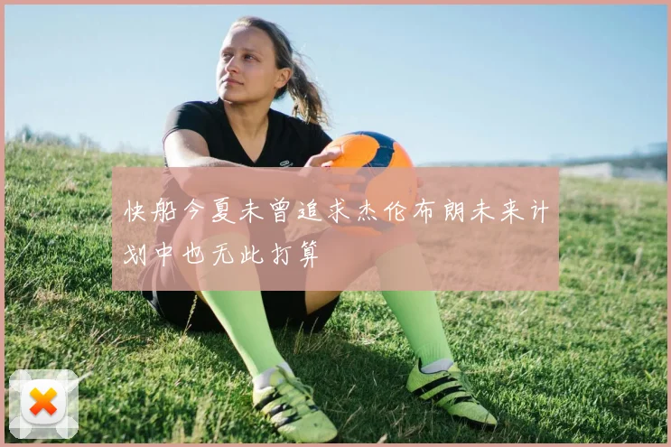 快船今夏未曾追求杰伦布朗未来计划中也无此打算