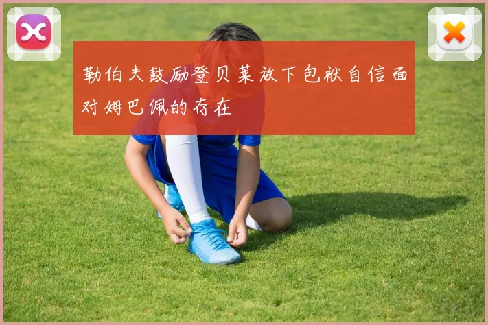 勒伯夫鼓励登贝莱放下包袱自信面对姆巴佩的存在