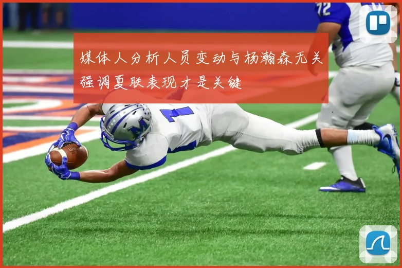 媒体人分析人员变动与杨瀚森无关强调夏联表现才是关键