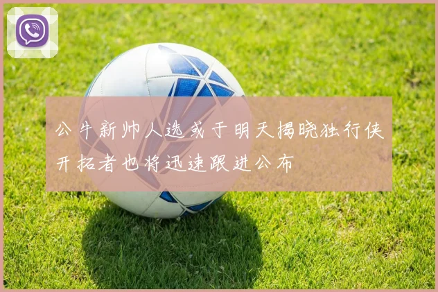 公牛新帅人选或于明天揭晓独行侠开拓者也将迅速跟进公布
