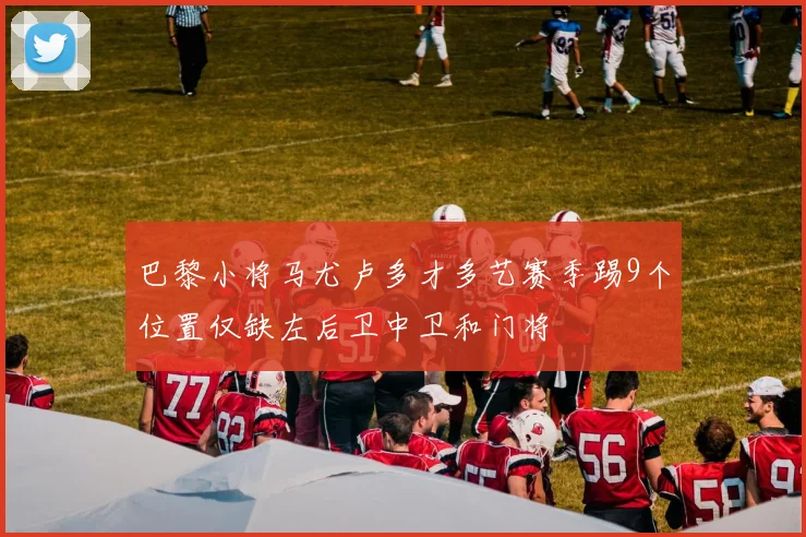 巴黎小将马尤卢多才多艺赛季踢9个位置仅缺左后卫中卫和门将