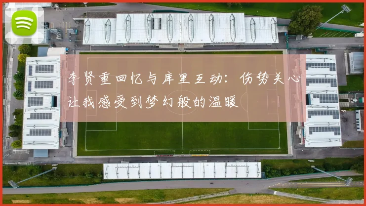 李贤重回忆与库里互动：伤势关心让我感受到梦幻般的温暖