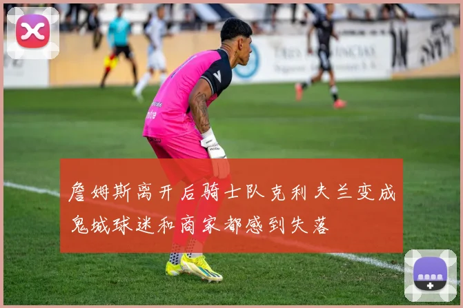 詹姆斯离开后骑士队克利夫兰变成鬼城球迷和商家都感到失落