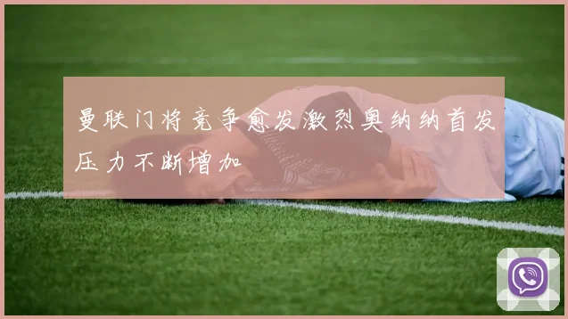 曼联门将竞争愈发激烈奥纳纳首发压力不断增加