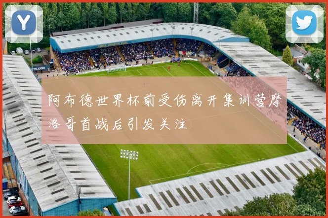 阿布德世界杯前受伤离开集训营摩洛哥首战后引发关注