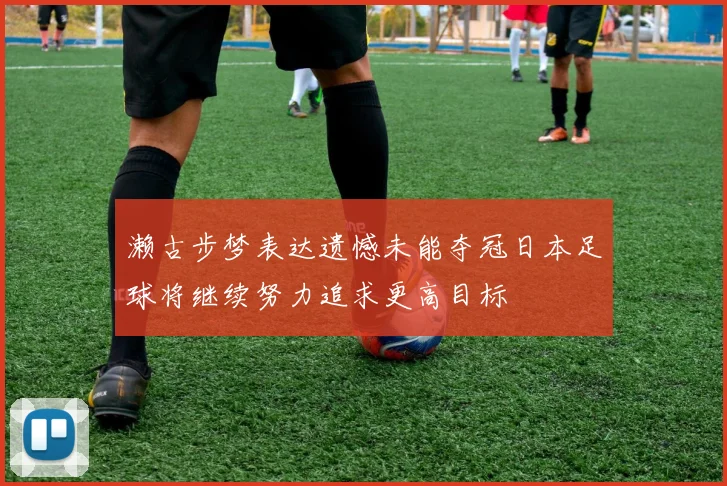 濑古步梦表达遗憾未能夺冠日本足球将继续努力追求更高目标