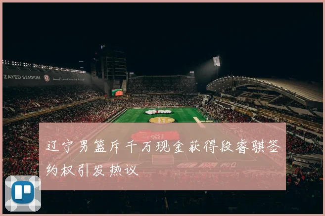 辽宁男篮斥千万现金获得段睿骐签约权引发热议