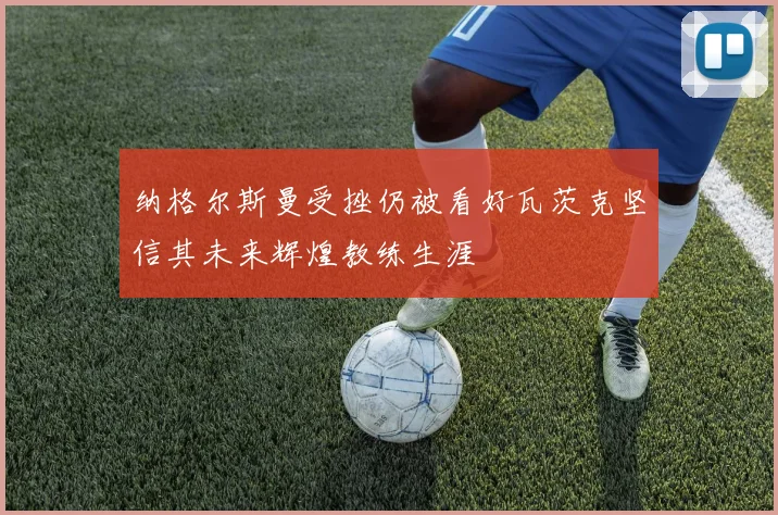 纳格尔斯曼受挫仍被看好瓦茨克坚信其未来辉煌教练生涯