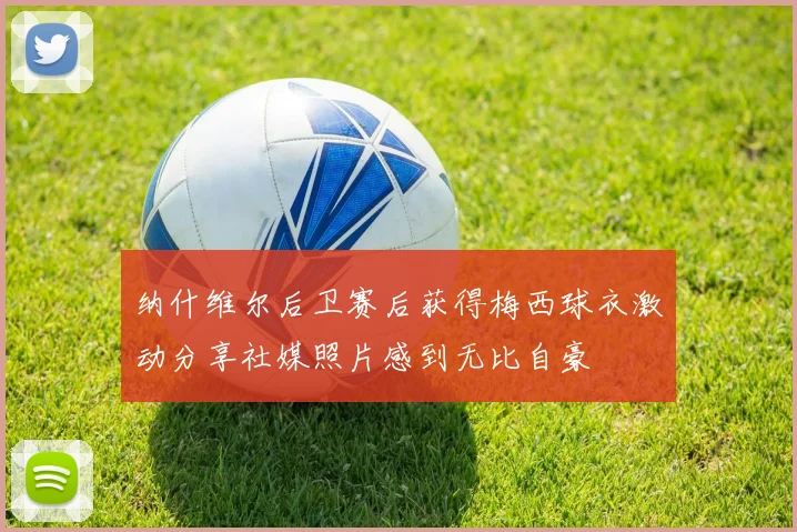 纳什维尔后卫赛后获得梅西球衣激动分享社媒照片感到无比自豪
