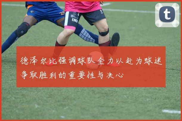 德泽尔比强调球队全力以赴为球迷争取胜利的重要性与决心