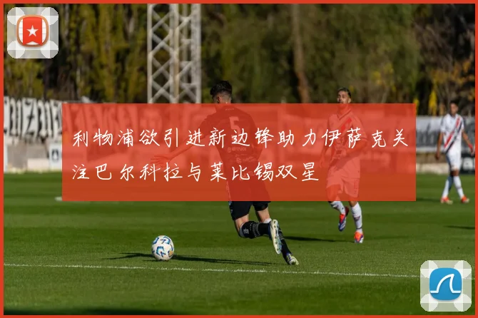 利物浦欲引进新边锋助力伊萨克关注巴尔科拉与莱比锡双星