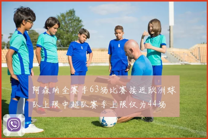 阿森纳全赛季63场比赛接近欧洲球队上限中超队赛季上限仅为44场