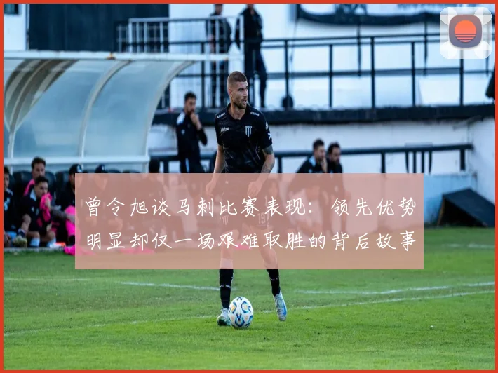曾令旭谈马刺比赛表现：领先优势明显却仅一场艰难取胜的背后故事