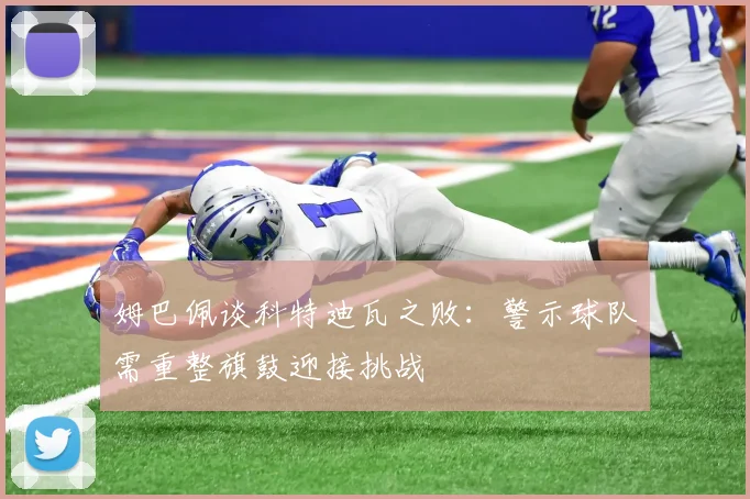 姆巴佩谈科特迪瓦之败：警示球队需重整旗鼓迎接挑战