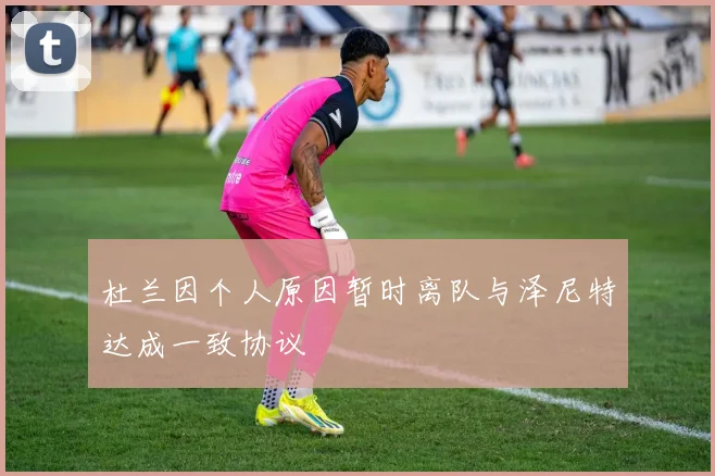 杜兰因个人原因暂时离队与泽尼特达成一致协议