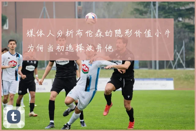 媒体人分析布伦森的隐形价值小牛为何当初选择放弃他