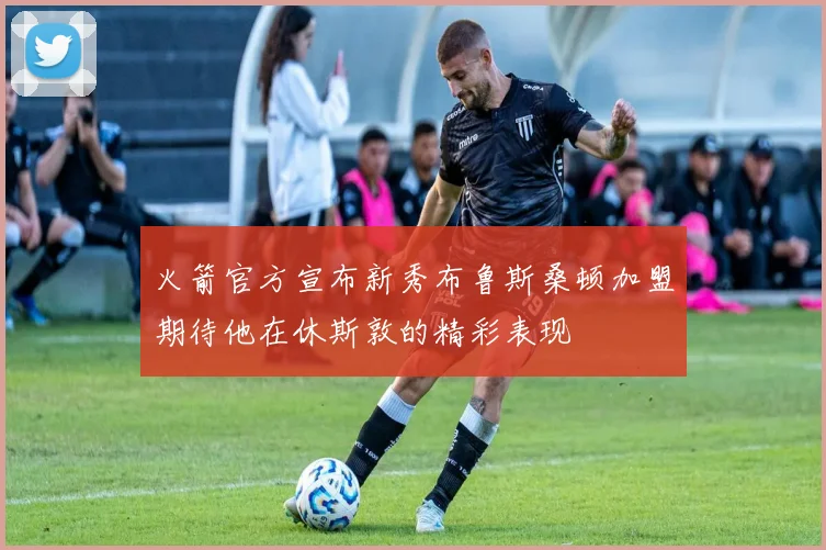 火箭官方宣布新秀布鲁斯桑顿加盟期待他在休斯敦的精彩表现