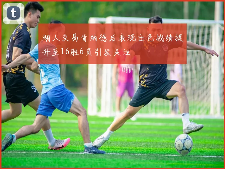 湖人交易肯纳德后表现出色战绩提升至16胜6负引发关注