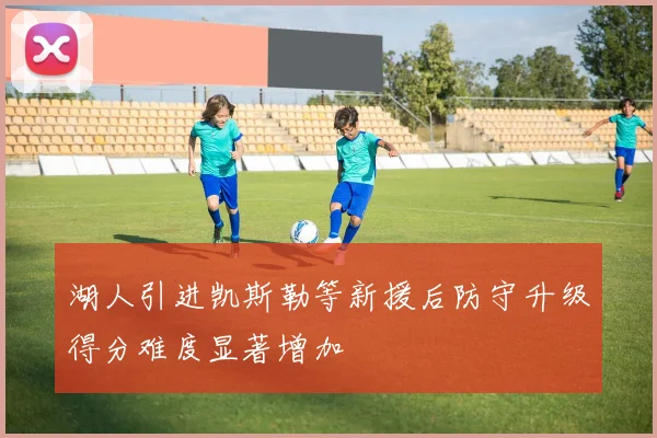 湖人引进凯斯勒等新援后防守升级得分难度显著增加