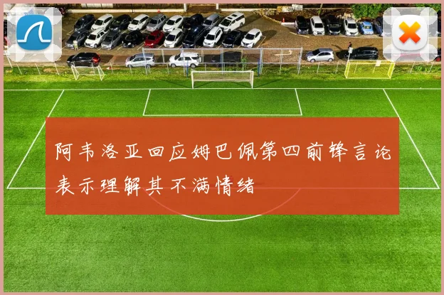 阿韦洛亚回应姆巴佩第四前锋言论表示理解其不满情绪