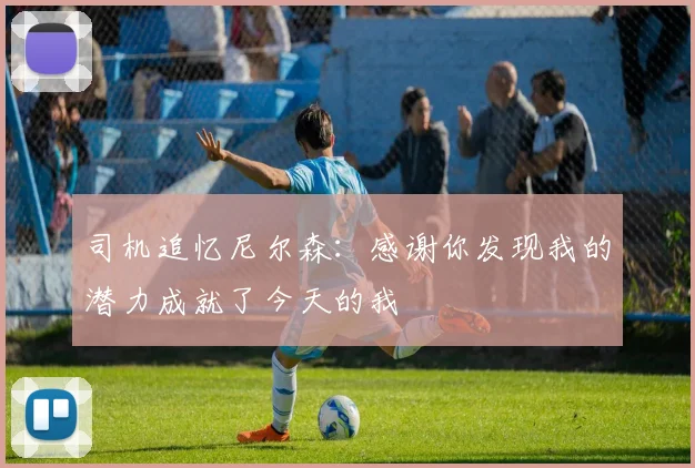 司机追忆尼尔森：感谢你发现我的潜力成就了今天的我