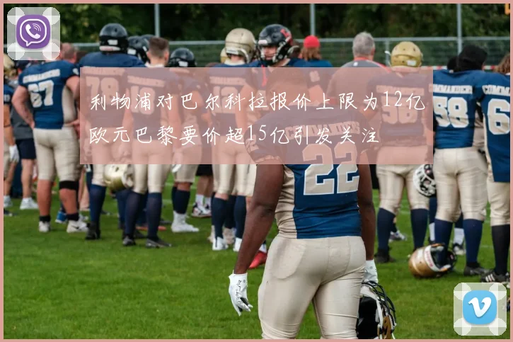利物浦对巴尔科拉报价上限为12亿欧元巴黎要价超15亿引发关注