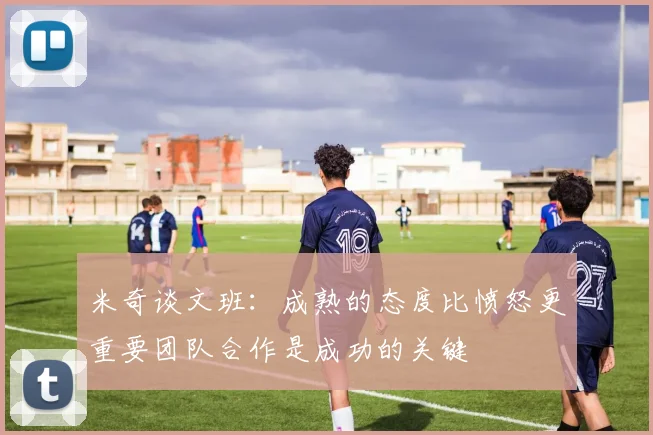 米奇谈文班：成熟的态度比愤怒更重要团队合作是成功的关键