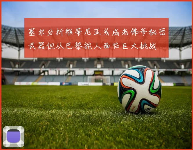 塞尔分析维蒂尼亚或成老佛爷秘密武器但从巴黎挖人面临巨大挑战
