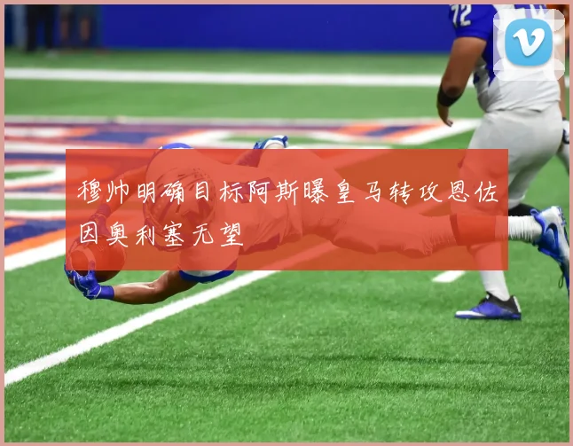 穆帅明确目标阿斯曝皇马转攻恩佐因奥利塞无望