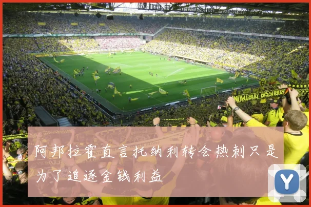 阿邦拉霍直言托纳利转会热刺只是为了追逐金钱利益