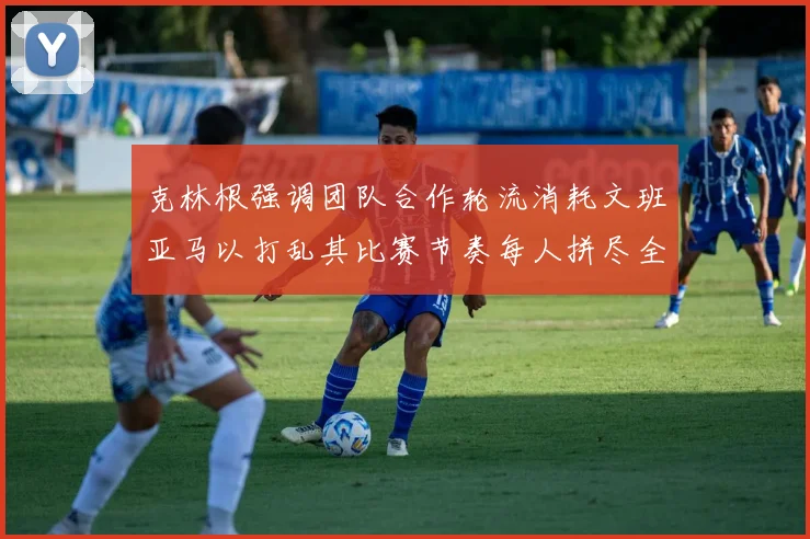 克林根强调团队合作轮流消耗文班亚马以打乱其比赛节奏每人拼尽全力五到六分钟