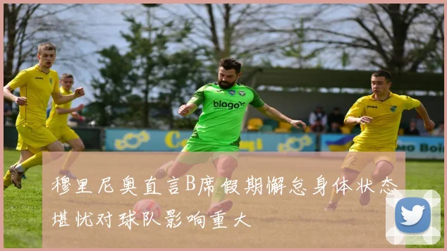 穆里尼奥直言B席假期懈怠身体状态堪忧对球队影响重大