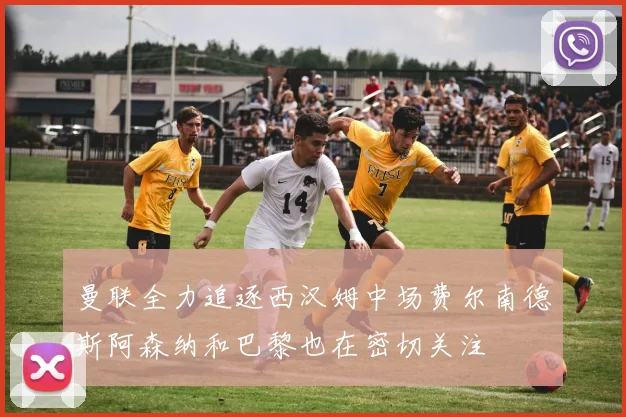 曼联全力追逐西汉姆中场费尔南德斯阿森纳和巴黎也在密切关注
