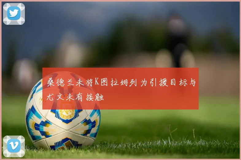 桑德兰未将K图拉姆列为引援目标与尤文未有接触