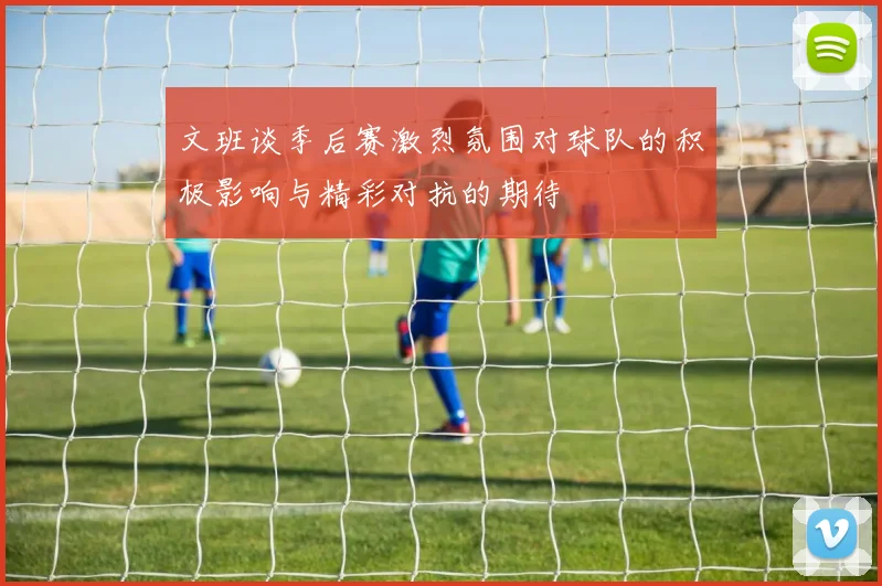 文班谈季后赛激烈氛围对球队的积极影响与精彩对抗的期待