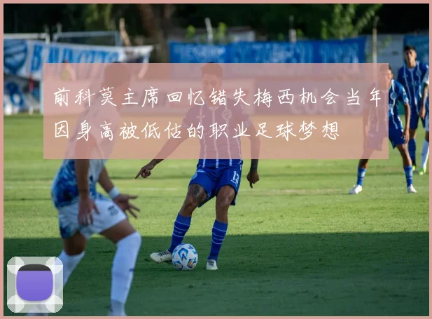 前科莫主席回忆错失梅西机会当年因身高被低估的职业足球梦想