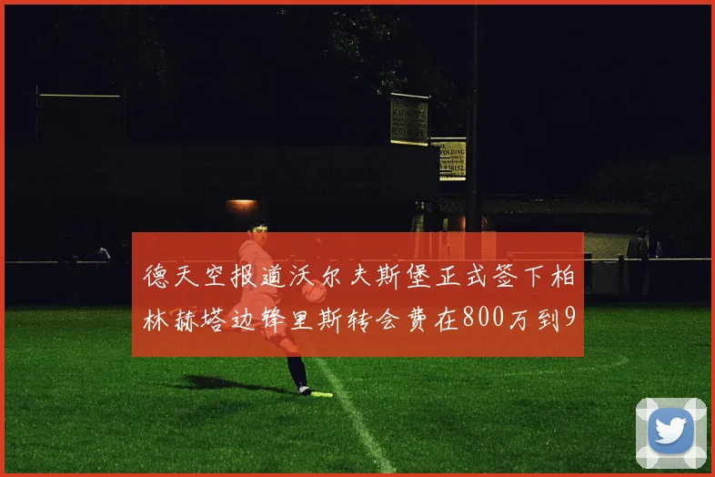 德天空报道沃尔夫斯堡正式签下柏林赫塔边锋里斯转会费在800万到900万欧之间